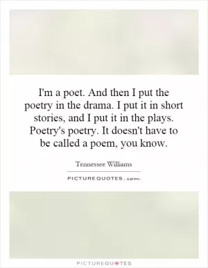 I'm a poet. And then I put the poetry in the drama. I put it in short stories, and I put it in the plays. Poetry's poetry. It doesn't have to be called a poem, you know Picture Quote #1