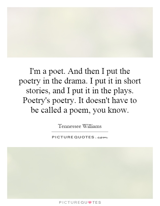 I'm a poet. And then I put the poetry in the drama. I put it in short stories, and I put it in the plays. Poetry's poetry. It doesn't have to be called a poem, you know Picture Quote #1