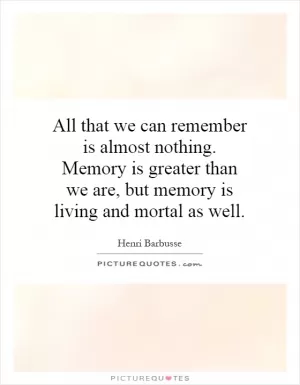 All that we can remember is almost nothing. Memory is greater than we are, but memory is living and mortal as well Picture Quote #1
