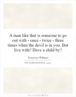 A man like that is someone to go out with - once - twice - three times when the devil is in you. But live with? Have a child by? Picture Quote #1