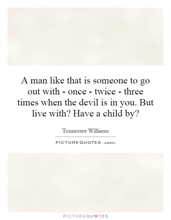 A man like that is someone to go out with - once - twice - three times when the devil is in you. But live with? Have a child by? Picture Quote #1