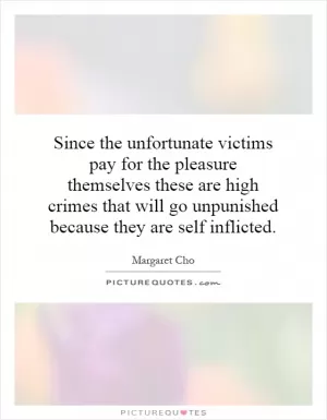 Since the unfortunate victims pay for the pleasure themselves these are high crimes that will go unpunished because they are self inflicted Picture Quote #1