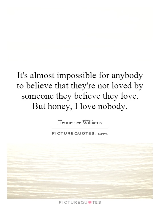 It's almost impossible for anybody to believe that they're not loved by someone they believe they love. But honey, I love nobody Picture Quote #1