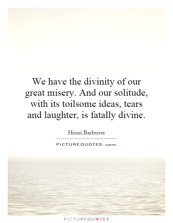 We have the divinity of our great misery. And our solitude, with its toilsome ideas, tears and laughter, is fatally divine Picture Quote #1