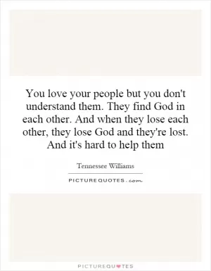 You love your people but you don't understand them. They find God in each other. And when they lose each other, they lose God and they're lost. And it's hard to help them Picture Quote #1