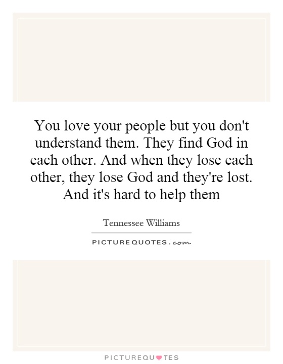 You love your people but you don't understand them. They find God in each other. And when they lose each other, they lose God and they're lost. And it's hard to help them Picture Quote #1