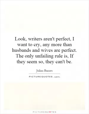 Look, writers aren't perfect, I want to cry, any more than husbands and wives are perfect. The only unfailing rule is, If they seem so, they can't be Picture Quote #1