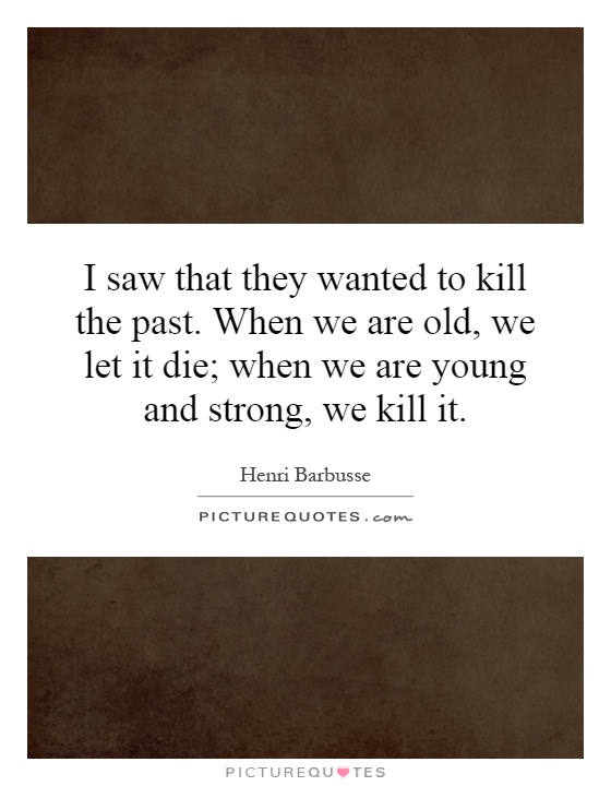 I saw that they wanted to kill the past. When we are old, we let it die; when we are young and strong, we kill it Picture Quote #1