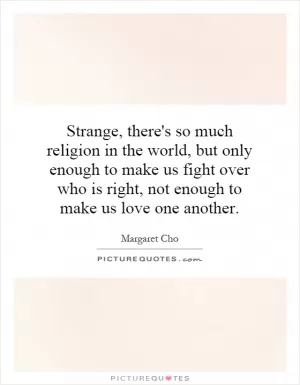 Strange, there's so much religion in the world, but only enough to make us fight over who is right, not enough to make us love one another Picture Quote #1
