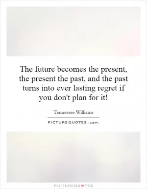 The future becomes the present, the present the past, and the past turns into ever lasting regret if you don't plan for it! Picture Quote #1
