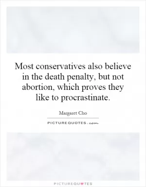 Most conservatives also believe in the death penalty, but not abortion, which proves they like to procrastinate Picture Quote #1
