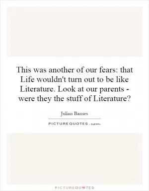 This was another of our fears: that Life wouldn't turn out to be like Literature. Look at our parents - were they the stuff of Literature? Picture Quote #1
