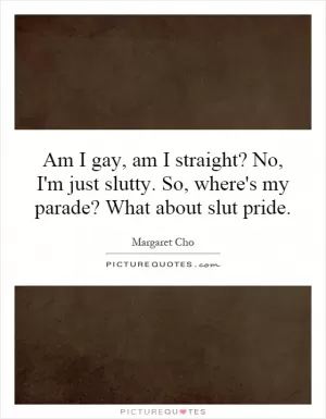 Am I gay, am I straight? No, I'm just slutty. So, where's my parade? What about slut pride Picture Quote #1
