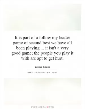 It is part of a follow my leader game of second best we have all been playing... it isn't a very good game; the people you play it with are apt to get hurt Picture Quote #1