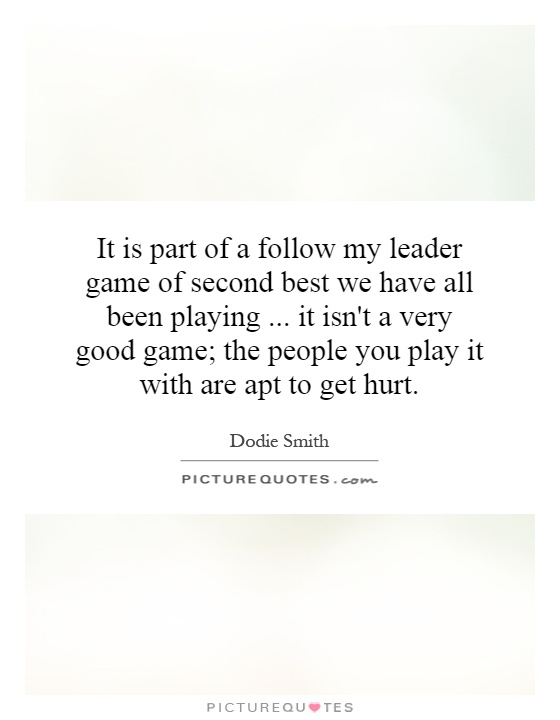 It is part of a follow my leader game of second best we have all been playing... it isn't a very good game; the people you play it with are apt to get hurt Picture Quote #1