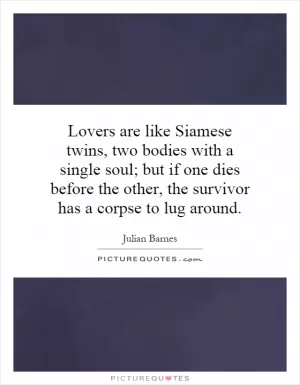 Lovers are like Siamese twins, two bodies with a single soul; but if one dies before the other, the survivor has a corpse to lug around Picture Quote #1