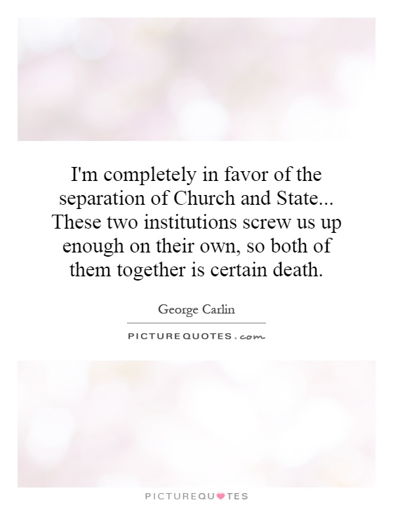 I'm completely in favor of the separation of Church and State... These two institutions screw us up enough on their own, so both of them together is certain death Picture Quote #1