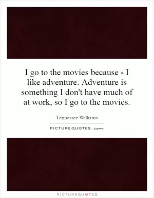 I go to the movies because - I like adventure. Adventure is something I don't have much of at work, so I go to the movies Picture Quote #1