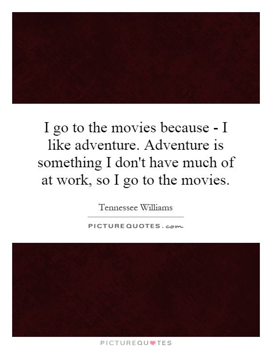 I go to the movies because - I like adventure. Adventure is something I don't have much of at work, so I go to the movies Picture Quote #1