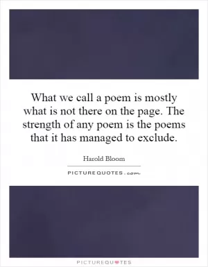 What we call a poem is mostly what is not there on the page. The strength of any poem is the poems that it has managed to exclude Picture Quote #1