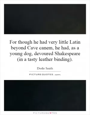 For though he had very little Latin beyond Cave canem, he had, as a young dog, devoured Shakespeare (in a tasty leather binding) Picture Quote #1
