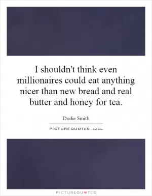 I shouldn't think even millionaires could eat anything nicer than new bread and real butter and honey for tea Picture Quote #1