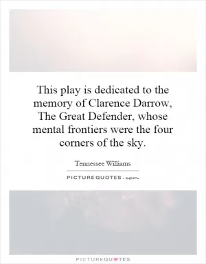 This play is dedicated to the memory of Clarence Darrow, The Great Defender, whose mental frontiers were the four corners of the sky Picture Quote #1