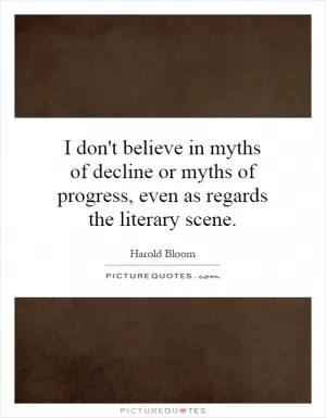 I don't believe in myths of decline or myths of progress, even as regards the literary scene Picture Quote #1