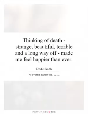 Thinking of death - strange, beautiful, terrible and a long way off - made me feel happier than ever Picture Quote #1