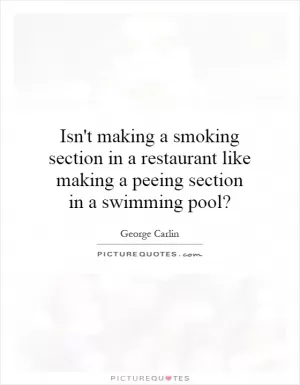 Isn't making a smoking section in a restaurant like making a peeing section in a swimming pool? Picture Quote #1