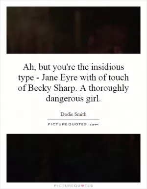 Ah, but you're the insidious type - Jane Eyre with of touch of Becky Sharp. A thoroughly dangerous girl Picture Quote #1