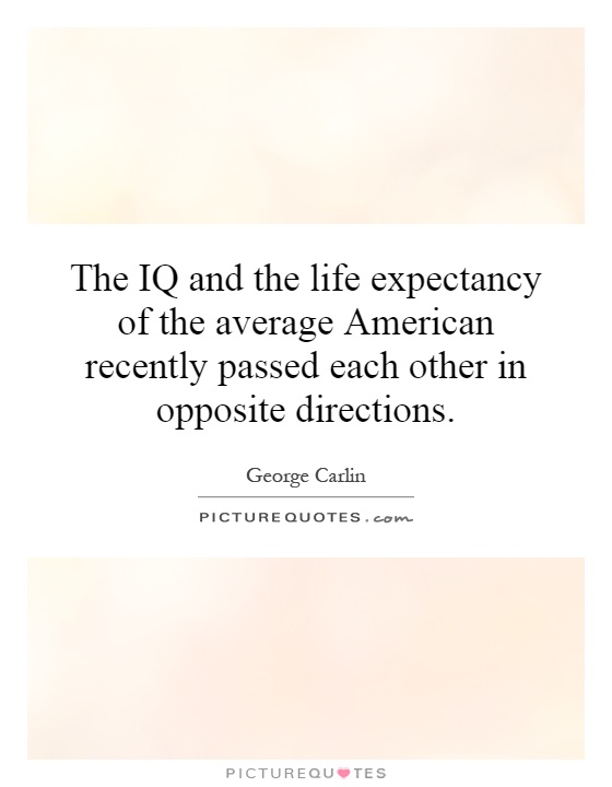 The IQ and the life expectancy of the average American recently passed each other in opposite directions Picture Quote #1