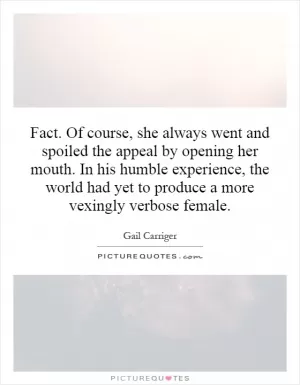 Fact. Of course, she always went and spoiled the appeal by opening her mouth. In his humble experience, the world had yet to produce a more vexingly verbose female Picture Quote #1