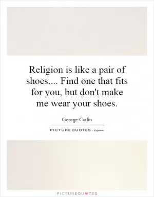 Religion is like a pair of shoes.... Find one that fits for you, but don't make me wear your shoes Picture Quote #1
