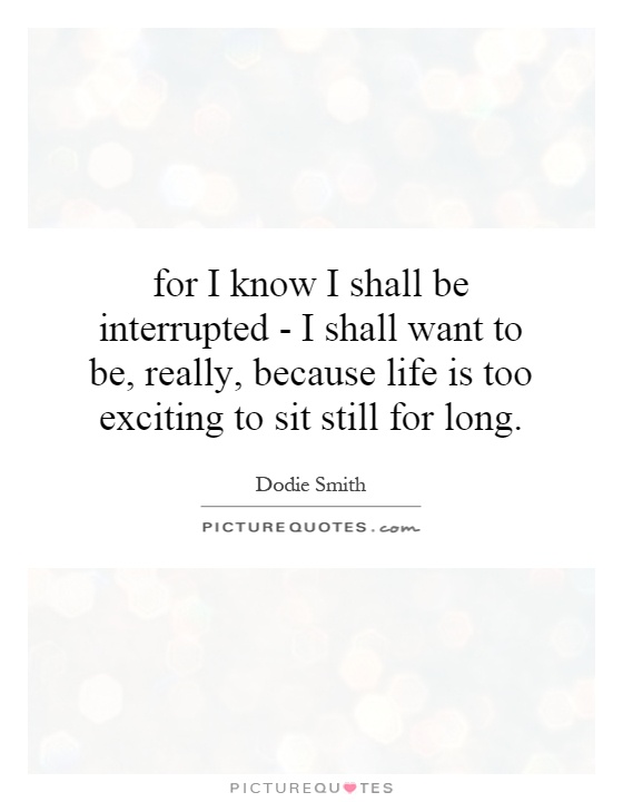 for I know I shall be interrupted - I shall want to be, really, because life is too exciting to sit still for long Picture Quote #1