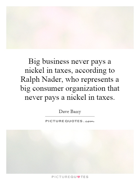 Big business never pays a nickel in taxes, according to Ralph Nader, who represents a big consumer organization that never pays a nickel in taxes Picture Quote #1