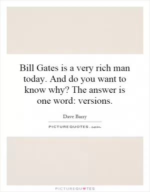 Bill Gates is a very rich man today. And do you want to know why? The answer is one word: versions Picture Quote #1