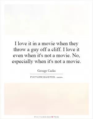 I love it in a movie when they throw a guy off a cliff. I love it even when it's not a movie. No, especially when it's not a movie Picture Quote #1