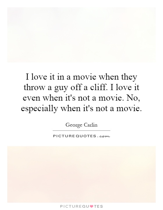 I love it in a movie when they throw a guy off a cliff. I love it even when it's not a movie. No, especially when it's not a movie Picture Quote #1