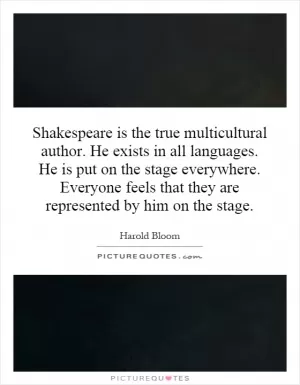 Shakespeare is the true multicultural author. He exists in all languages. He is put on the stage everywhere. Everyone feels that they are represented by him on the stage Picture Quote #1