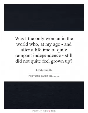 Was I the only woman in the world who, at my age - and after a lifetime of quite rampant independence - still did not quite feel grown up? Picture Quote #1