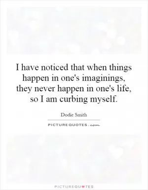 I have noticed that when things happen in one's imaginings, they never happen in one's life, so I am curbing myself Picture Quote #1