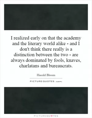 I realized early on that the academy and the literary world alike - and I don't think there really is a distinction between the two - are always dominated by fools, knaves, charlatans and bureaucrats Picture Quote #1