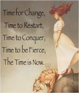 Time for change, time to restart, time to conquer, time to be fierce, the time is now Picture Quote #1