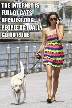 The internet is full of cats because dog people actually go outside Picture Quote #1