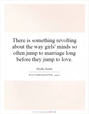 There is something revolting about the way girls' minds so often jump to marriage long before they jump to love Picture Quote #1