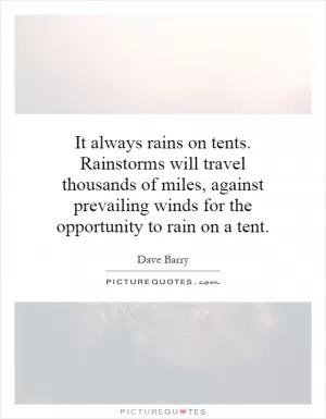 It always rains on tents. Rainstorms will travel thousands of miles, against prevailing winds for the opportunity to rain on a tent Picture Quote #1