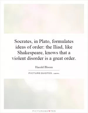 Socrates, in Plato, formulates ideas of order: the Iliad, like Shakespeare, knows that a violent disorder is a great order Picture Quote #1