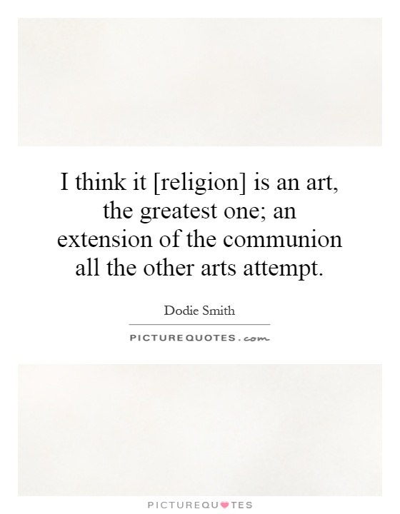 I think it [religion] is an art, the greatest one; an extension of the communion all the other arts attempt Picture Quote #1