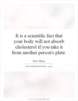 It is a scientific fact that your body will not absorb cholesterol if you take it from another person's plate Picture Quote #1